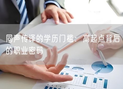 同声传译的学历门槛:高起点背后的职业密码 同声传译的学历门槛:高起点背后的职业密码