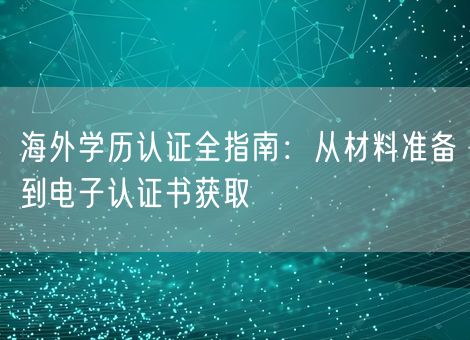 海外学历认证全指南:从材料准备到电子认证书获取 海外学历认证全指南:从材料准备到电子认证书获取