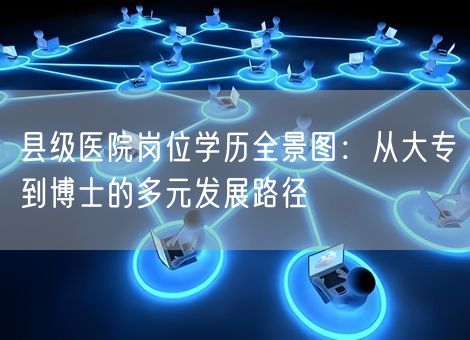 县级医院岗位学历全景图：从大专到博士的多元发展路径