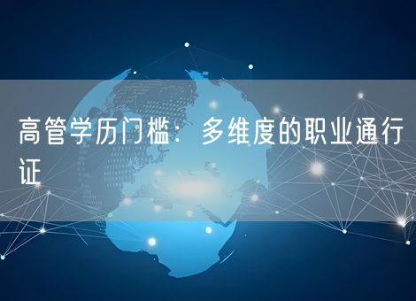 高管学历门槛:多维度的职业通行证 高管学历门槛:多维度的职业通行证