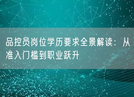 品控员岗位学历要求全景解读：从准入门槛到职业跃升