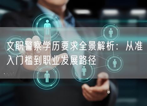 文职警察学历要求全景解析:从准入门槛到职业发展路径 文职警察学历要求全景解析:从准入门槛到职业发展路径