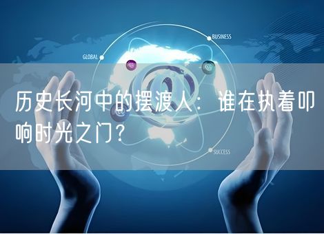 历史长河中的摆渡人：谁在执着叩响时光之门？
