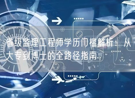 省级监理工程师学历门槛解析:从大专到博士的全路径指南 省级监理工程师学历门槛解析:从大专到博士的全路径指南