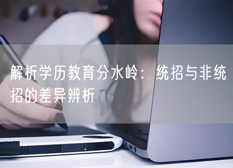 解析学历教育分水岭：统招与非统招的差异辨析