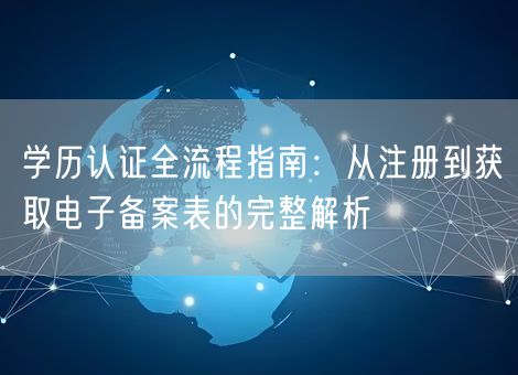 学历认证全流程指南：从注册到获取电子备案表的完整解析