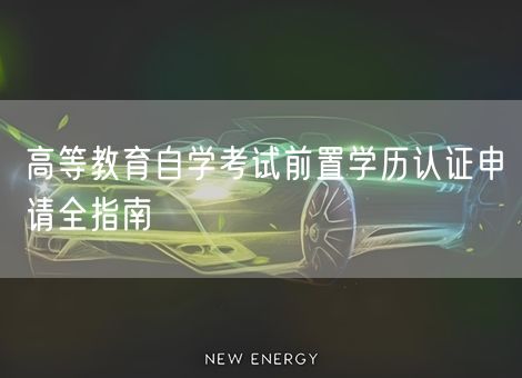 高等教育自学考试前置学历认证申请全指南