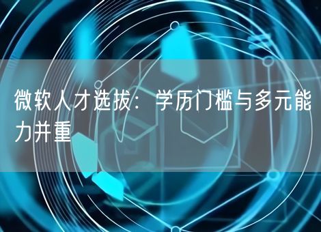 微软人才选拔:学历门槛与多元能力并重 微软人才选拔:学历门槛与多元能力并重
