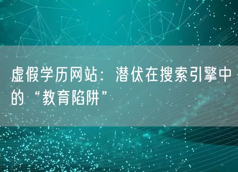 虚假学历网站：潜伏在搜索引擎中的“教育陷阱”