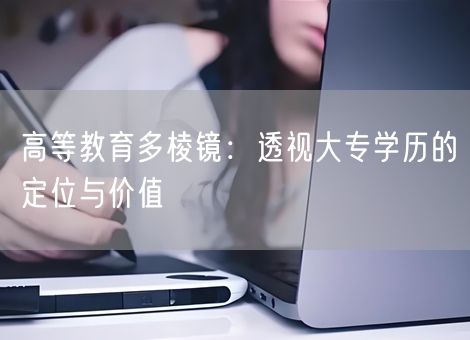 高等教育多棱镜:透视大专学历的定位与价值 高等教育多棱镜:透视大专学历的定位与价值