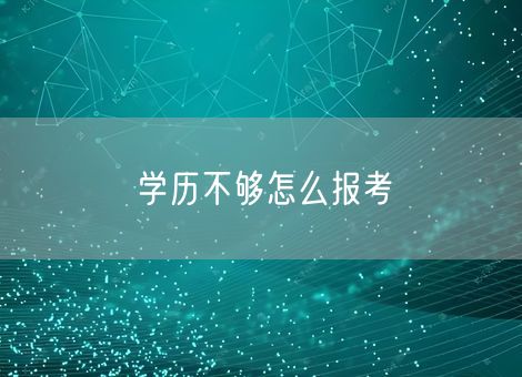 学历不够怎么报考 学历不够怎么报考