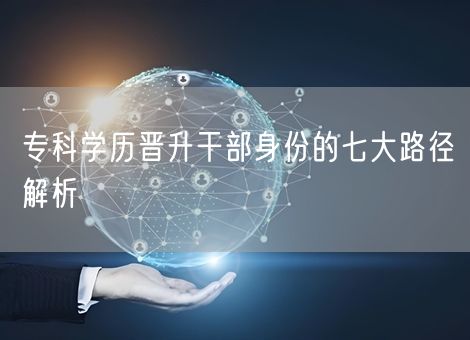 专科学历晋升干部身份的七大路径解析 专科学历晋升干部身份的七大路径解析