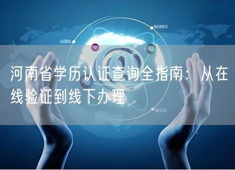 河南省学历认证查询全指南:从在线验证到线下办理 河南省学历认证查询全指南:从在线验证到线下办理
