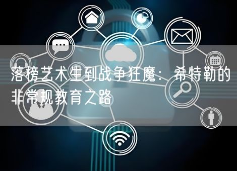 落榜艺术生到战争狂魔:希特勒的非常规教育之路 落榜艺术生到战争狂魔:希特勒的非常规教育之路