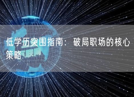 低学历突围指南:破局职场的核心策略 低学历突围指南:破局职场的核心策略