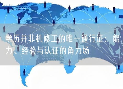 学历并非机修工的唯一通行证:能力、经验与认证的角力场 学历并非机修工的唯一通行证:能力、经验与认证的角力场