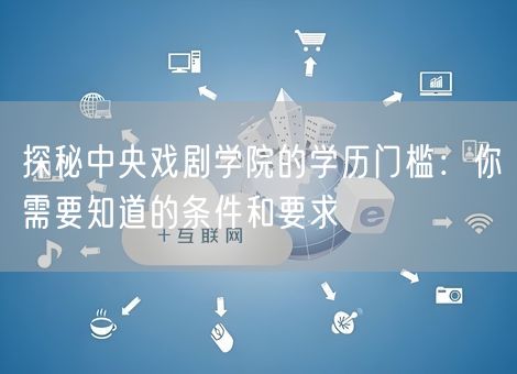 探秘中央戏剧学院的学历门槛：你需要知道的条件和要求