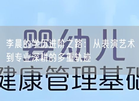 李晨的学历进阶之路：从表演艺术到专业深耕的多重轨迹