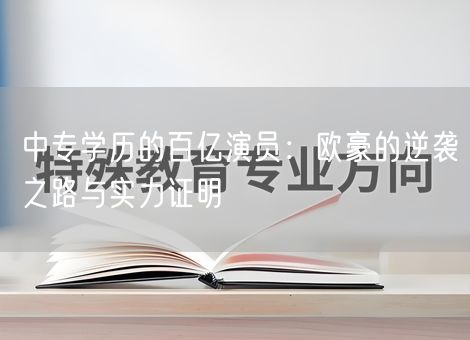 中专学历的百亿演员：欧豪的逆袭之路与实力证明