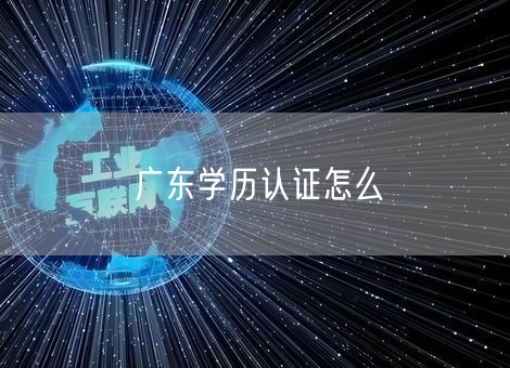 广东学历认证怎么 广东学历认证怎么