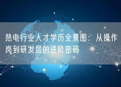 热电行业人才学历全景图：从操作岗到研发层的进阶密码