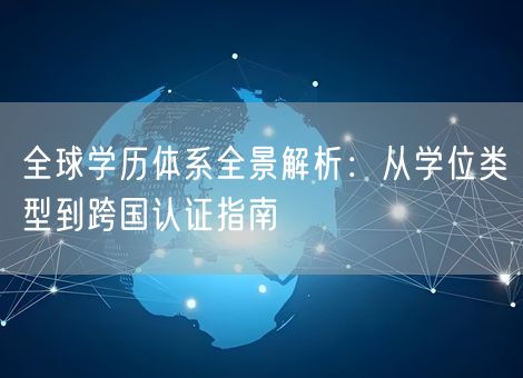 全球学历体系全景解析：从学位类型到跨国认证指南