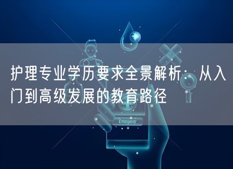 护理专业学历要求全景解析:从入门到高级发展的教育路径 护理专业学历要求全景解析:从入门到高级发展的教育路径