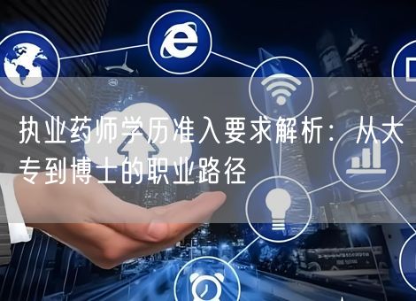 执业药师学历准入要求解析:从大专到博士的职业路径 执业药师学历准入要求解析:从大专到博士的职业路径