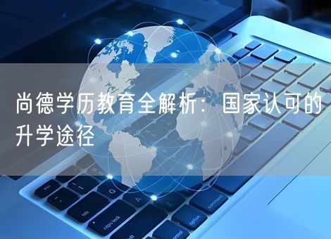 尚德学历教育全解析：国家认可的升学途径