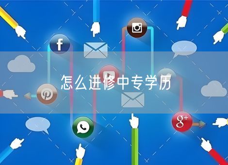怎么进修中专学历 怎么进修中专学历