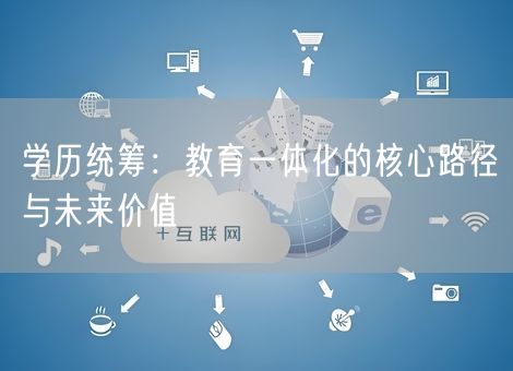 学历统筹：教育一体化的核心路径与未来价值