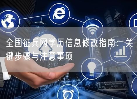 全国征兵网学历信息修改指南:关键步骤与注意事项 全国征兵网学历信息修改指南:关键步骤与注意事项