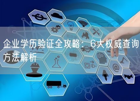 企业学历验证全攻略:6大权威查询方法解析 企业学历验证全攻略:6大权威查询方法解析