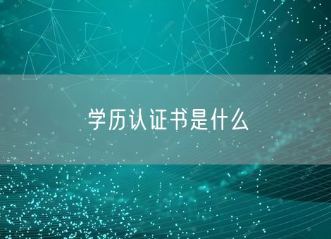 学历认证书是什么 学历认证书是什么
