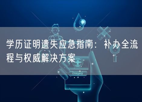 学历证明遗失应急指南:补办全流程与权威解决方案 学历证明遗失应急指南:补办全流程与权威解决方案