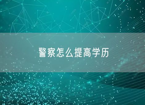 警察怎么提高学历 警察怎么提高学历