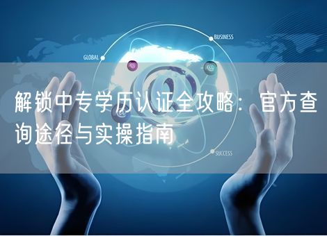 解锁中专学历认证全攻略：官方查询途径与实操指南