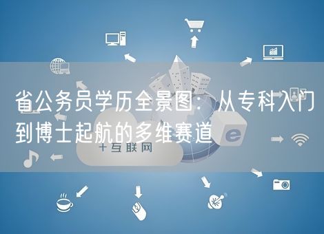 省公务员学历全景图:从专科入门到博士起航的多维赛道 省公务员学历全景图:从专科入门到博士起航的多维赛道