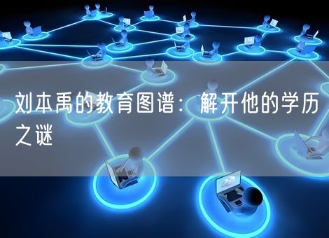 刘本禹的教育图谱:解开他的学历之谜 刘本禹的教育图谱:解开他的学历之谜