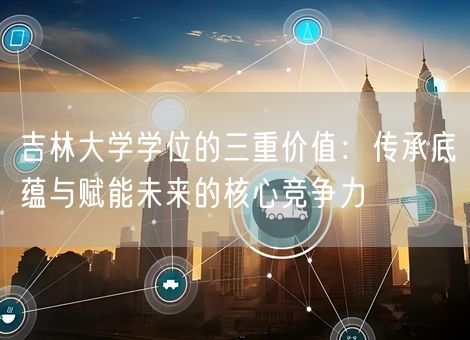 吉林大学学位的三重价值:传承底蕴与赋能未来的核心竞争力 吉林大学学位的三重价值:传承底蕴与赋能未来的核心竞争力