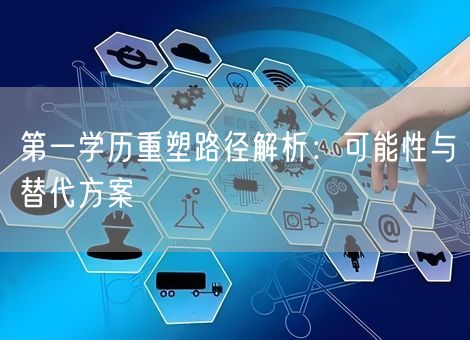 第一学历重塑路径解析:可能性与替代方案 第一学历重塑路径解析:可能性与替代方案