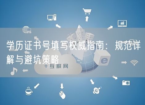 学历证书号填写权威指南：规范详解与避坑策略