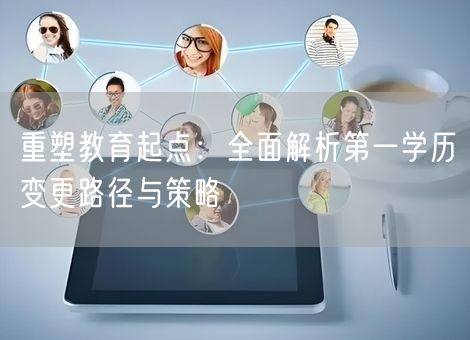 重塑教育起点:全面解析第一学历变更路径与策略 重塑教育起点:全面解析第一学历变更路径与策略