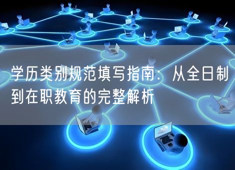 学历类别规范填写指南:从全日制到在职教育的完整解析 学历类别规范填写指南:从全日制到在职教育的完整解析