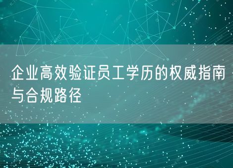 企业高效验证员工学历的权威指南与合规路径