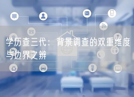 学历查三代:背景调查的双重维度与边界之辨 学历查三代:背景调查的双重维度与边界之辨