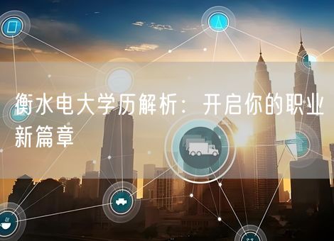 衡水电大学历解析:开启你的职业新篇章 衡水电大学历解析:开启你的职业新篇章