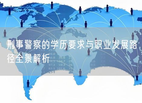 刑事警察的学历要求与职业发展路径全景解析