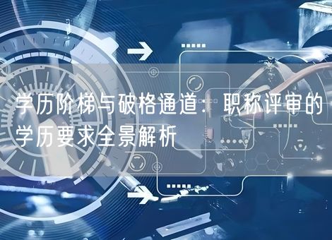 学历阶梯与破格通道：职称评审的学历要求全景解析