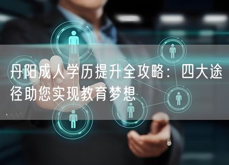 丹阳成人学历提升全攻略：四大途径助您实现教育梦想